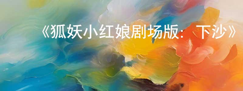 ﻿白庆峰发布﻿《狐妖小红娘剧场版：下沙》详情介绍_狐妖小红娘剧场版：下沙HD在线观看_狐妖小红娘剧场版：下沙迅雷下载_国漫